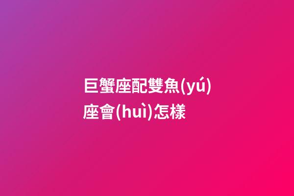 巨蟹座配雙魚(yú)座會(huì)怎樣-第1張-星座運(yùn)勢(shì)-玄機(jī)派
