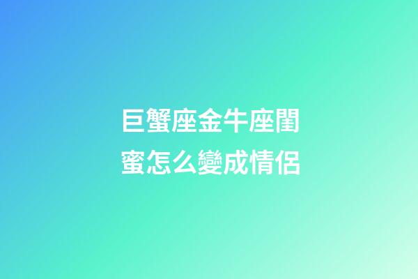 巨蟹座金牛座閨蜜怎么變成情侶-第1張-星座運(yùn)勢(shì)-玄機(jī)派