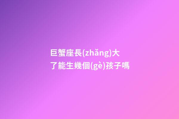 巨蟹座長(zhǎng)大了能生幾個(gè)孩子嗎-第1張-星座運(yùn)勢(shì)-玄機(jī)派