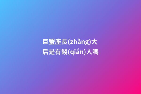 巨蟹座長(zhǎng)大后是有錢(qián)人嗎