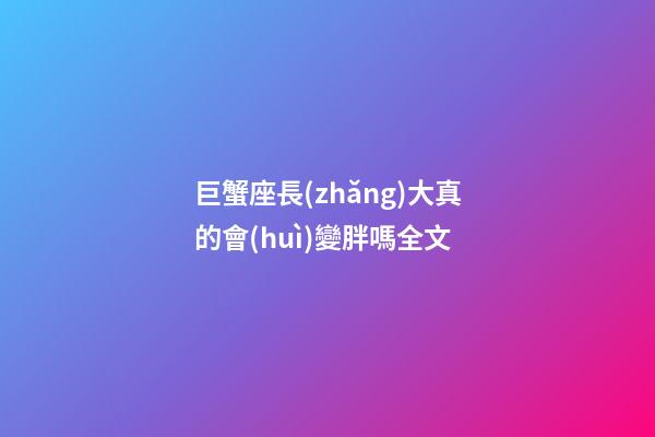 巨蟹座長(zhǎng)大真的會(huì)變胖嗎全文