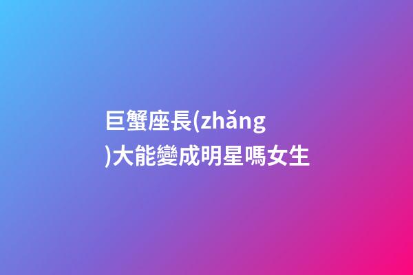 巨蟹座長(zhǎng)大能變成明星嗎女生