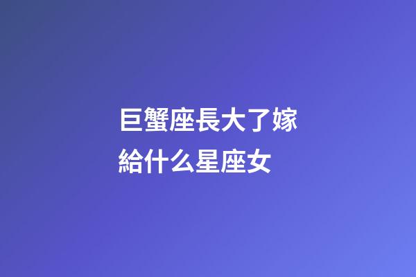 巨蟹座長大了嫁給什么星座女-第1張-星座運勢-玄機派
