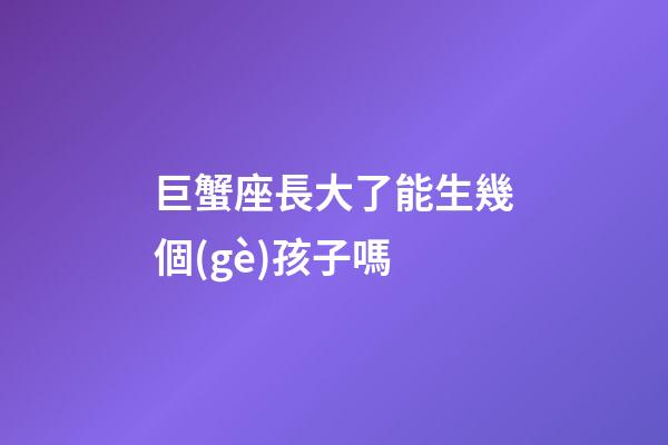 巨蟹座長大了能生幾個(gè)孩子嗎