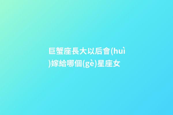 巨蟹座長大以后會(huì)嫁給哪個(gè)星座女