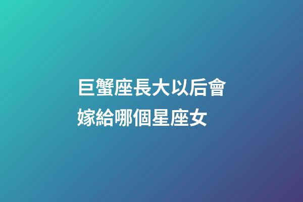 巨蟹座長大以后會嫁給哪個星座女-第1張-星座運勢-玄機派