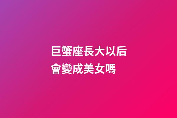 巨蟹座長大以后會變成美女嗎-第1張-星座運勢-玄機派