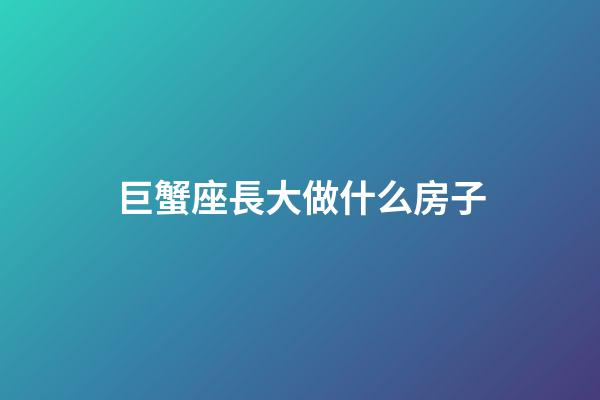 巨蟹座長大做什么房子-第1張-星座運勢-玄機派