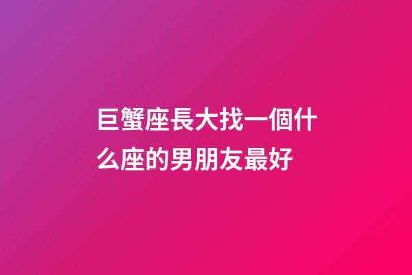 巨蟹座長大找一個什么座的男朋友最好-第1張-星座運勢-玄機派