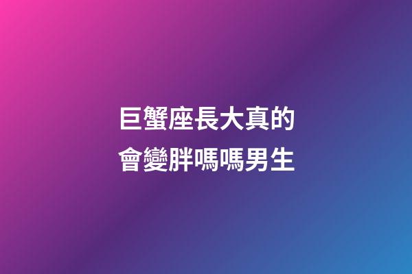 巨蟹座長大真的會變胖嗎嗎男生
