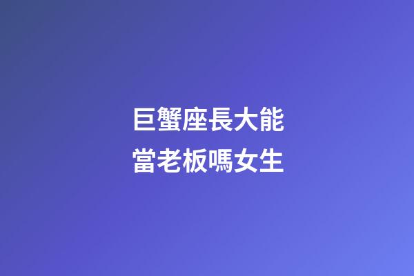 巨蟹座長大能當老板嗎女生