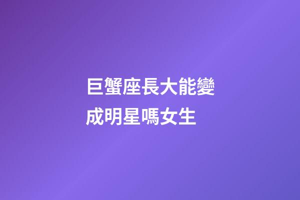 巨蟹座長大能變成明星嗎女生-第1張-星座運勢-玄機派