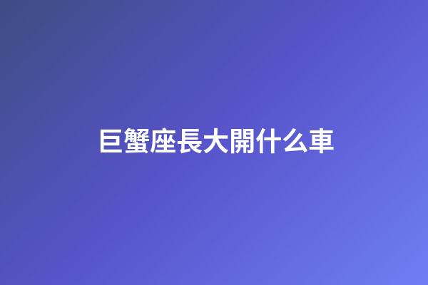 巨蟹座長大開什么車-第1張-星座運勢-玄機派