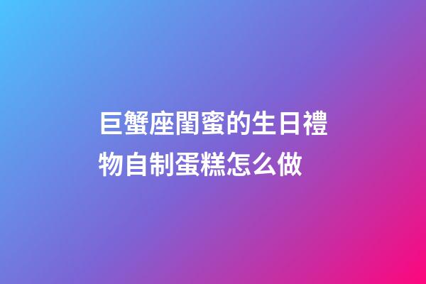 巨蟹座閨蜜的生日禮物自制蛋糕怎么做
