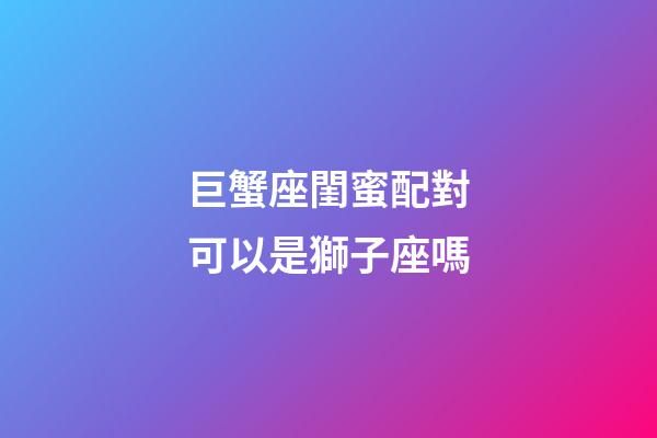 巨蟹座閨蜜配對可以是獅子座嗎-第1張-星座運勢-玄機派