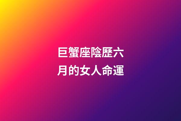 巨蟹座陰歷六月的女人命運-第1張-星座運勢-玄機派