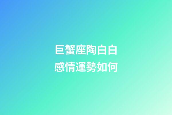 巨蟹座陶白白感情運勢如何-第1張-星座運勢-玄機派
