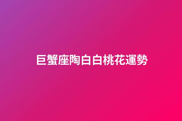 巨蟹座陶白白桃花運勢-第1張-星座運勢-玄機派