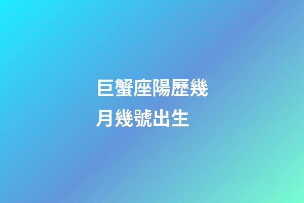 巨蟹座陽歷幾月幾號出生-第1張-星座運勢-玄機派