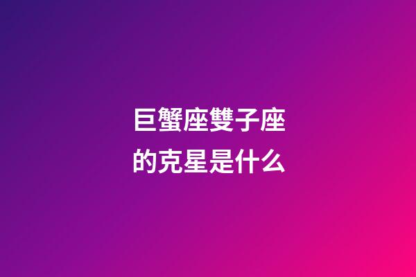 巨蟹座雙子座的克星是什么-第1張-星座運勢-玄機派