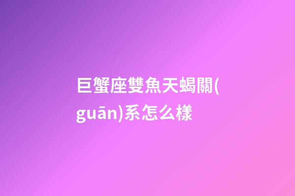 巨蟹座雙魚天蝎關(guān)系怎么樣-第1張-星座運(yùn)勢(shì)-玄機(jī)派