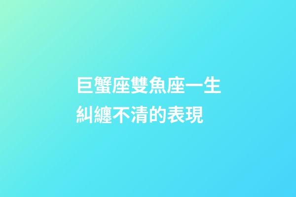 巨蟹座雙魚座一生糾纏不清的表現