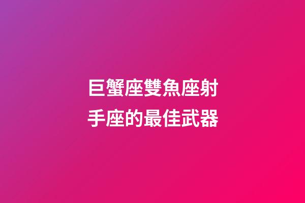 巨蟹座雙魚座射手座的最佳武器-第1張-星座運勢-玄機派