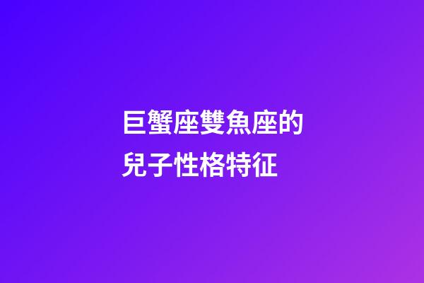 巨蟹座雙魚座的兒子性格特征-第1張-星座運勢-玄機派