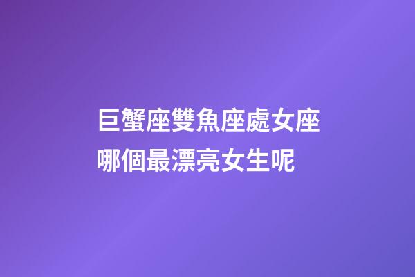 巨蟹座雙魚座處女座哪個最漂亮女生呢-第1張-星座運勢-玄機派