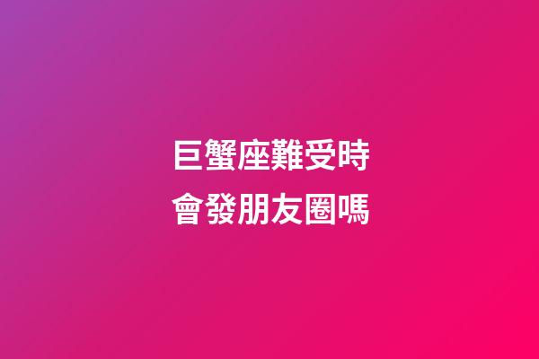 巨蟹座難受時會發朋友圈嗎-第1張-星座運勢-玄機派