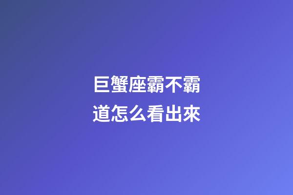 巨蟹座霸不霸道怎么看出來-第1張-星座運勢-玄機派