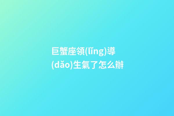 巨蟹座領(lǐng)導(dǎo)生氣了怎么辦-第1張-星座運(yùn)勢(shì)-玄機(jī)派