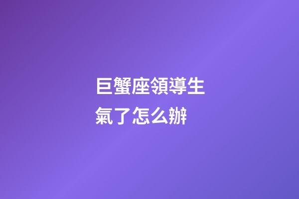 巨蟹座領導生氣了怎么辦-第1張-星座運勢-玄機派