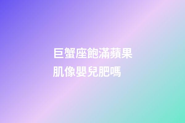 巨蟹座飽滿蘋果肌像嬰兒肥嗎