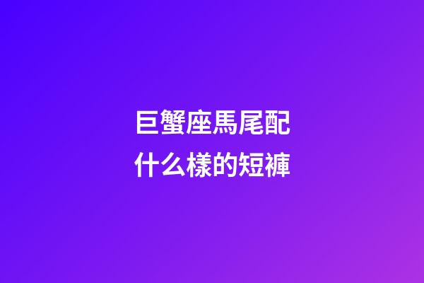 巨蟹座馬尾配什么樣的短褲
