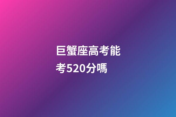 巨蟹座高考能考520分嗎-第1張-星座運勢-玄機派