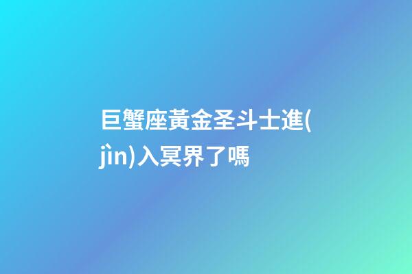 巨蟹座黃金圣斗士進(jìn)入冥界了嗎