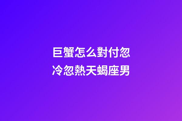 巨蟹怎么對付忽冷忽熱天蝎座男-第1張-星座運勢-玄機派
