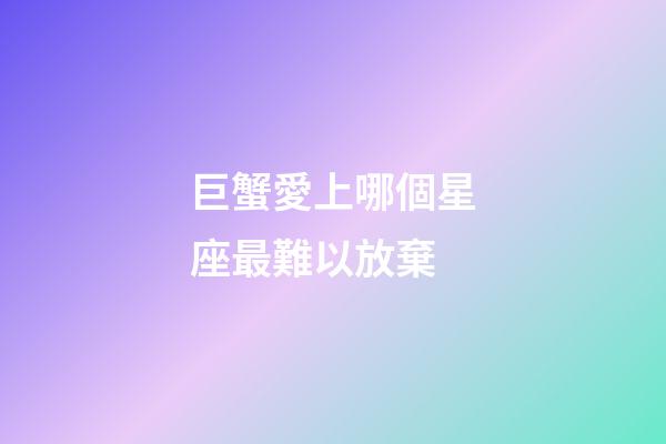 巨蟹愛上哪個星座最難以放棄-第1張-星座運勢-玄機派