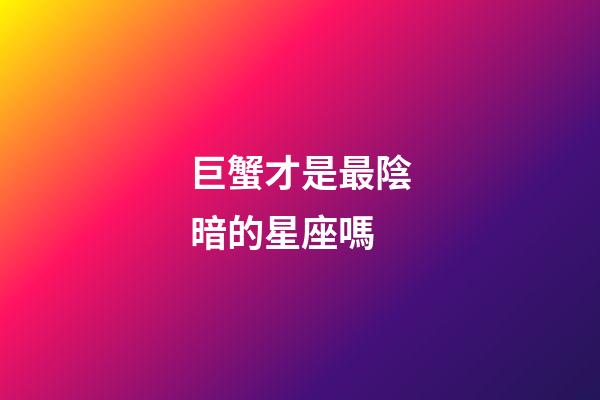 巨蟹才是最陰暗的星座嗎-第1張-星座運(yùn)勢(shì)-玄機(jī)派
