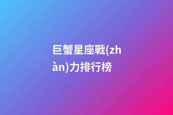 巨蟹星座戰(zhàn)力排行榜