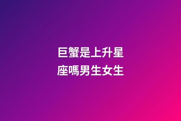 巨蟹是上升星座嗎男生女生-第1張-星座運勢-玄機派