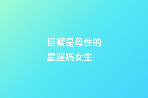 巨蟹是母性的星座嗎女生-第1張-星座運勢-玄機派