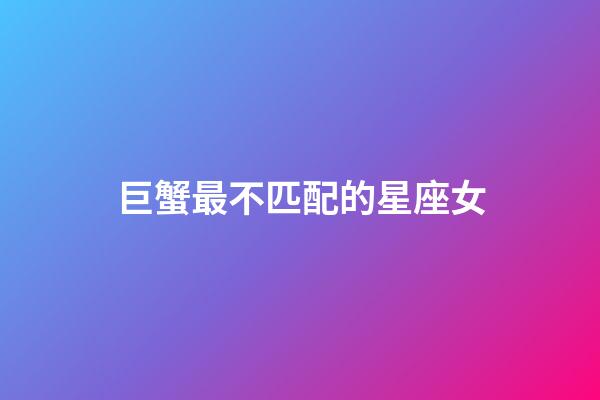 巨蟹最不匹配的星座女-第1張-星座運勢-玄機派