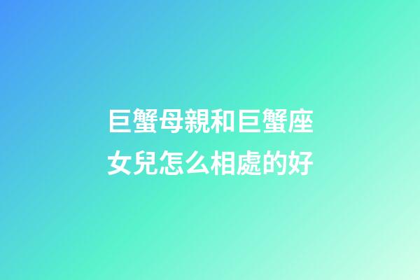 巨蟹母親和巨蟹座女兒怎么相處的好-第1張-星座運勢-玄機派