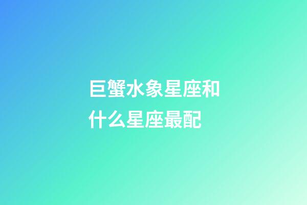 巨蟹水象星座和什么星座最配