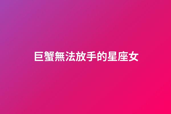 巨蟹無法放手的星座女-第1張-星座運勢-玄機派