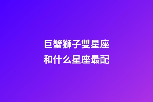 巨蟹獅子雙星座和什么星座最配