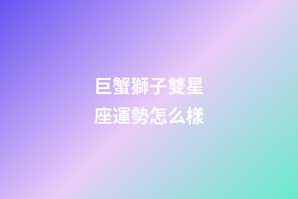 巨蟹獅子雙星座運勢怎么樣-第1張-星座運勢-玄機派