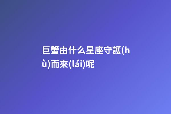 巨蟹由什么星座守護(hù)而來(lái)呢